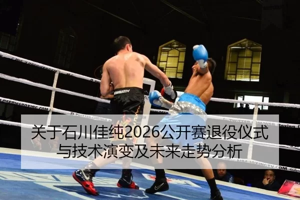 关于石川佳纯2026公开赛退役仪式与技术演变及未来走势分析