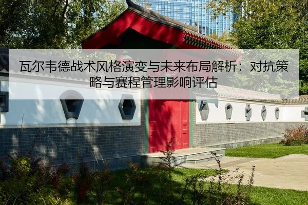 瓦尔韦德战术风格演变与未来布局解析：对抗策略与赛程管理影响评估