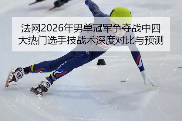 法网2026年男单冠军争夺战中四大热门选手技战术深度对比与预测