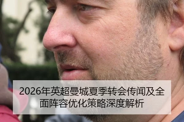2026年英超曼城夏季转会传闻及全面阵容优化策略深度解析