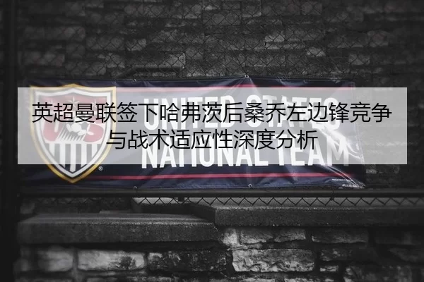 英超曼联签下哈弗茨后桑乔左边锋竞争与战术适应性深度分析