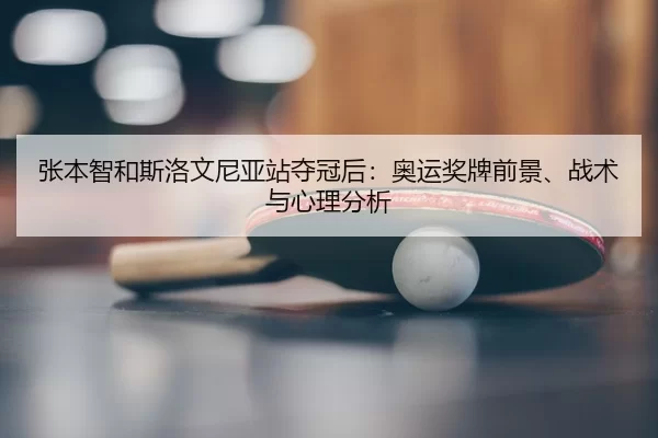 张本智和斯洛文尼亚站夺冠后：奥运奖牌前景、战术与心理分析