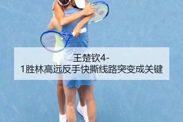 王楚钦4-1胜林高远反手快撕线路突变成关键