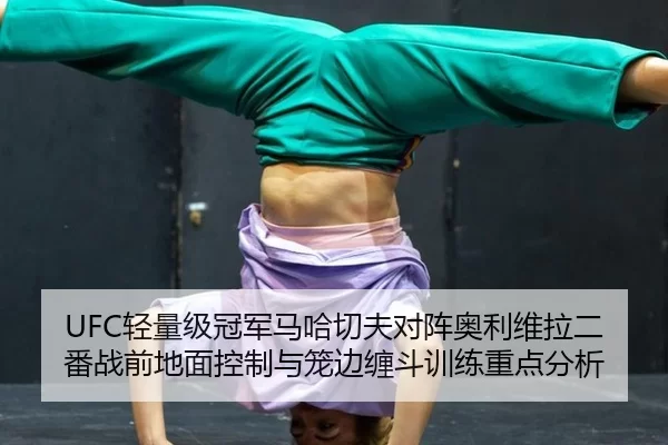 UFC轻量级冠军马哈切夫对阵奥利维拉二番战前地面控制与笼边缠斗训练重点分析